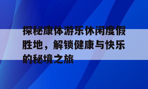 探秘康体游乐休闲度假胜地，解锁健康与快乐的秘境之旅