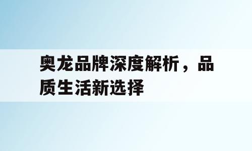 奥龙品牌深度解析，品质生活新选择