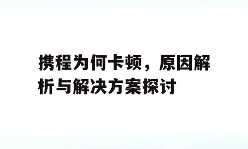 携程为何卡顿，原因解析与解决方案探讨