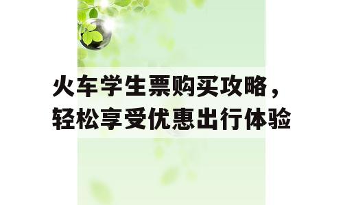 火车学生票购买攻略，轻松享受优惠出行体验