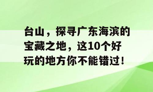 台山，探寻广东海滨的宝藏之地，这10个好玩的地方你不能错过！