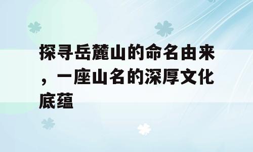 探寻岳麓山的命名由来，一座山名的深厚文化底蕴