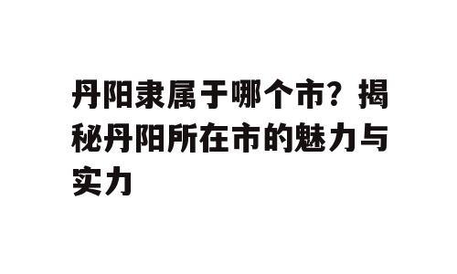 丹阳隶属于哪个市？揭秘丹阳所在市的魅力与实力