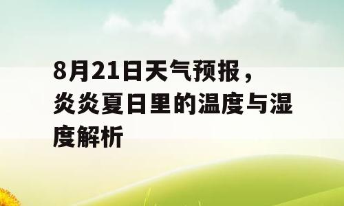 8月21日天气预报，炎炎夏日里的温度与湿度解析