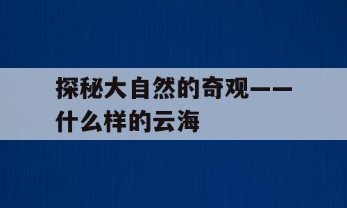 探秘大自然的奇观——什么样的云海