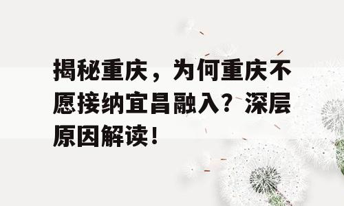 揭秘重庆，为何重庆不愿接纳宜昌融入？深层原因解读！