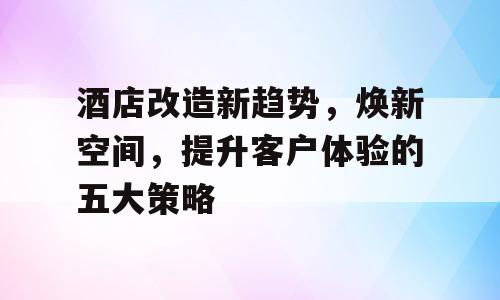 酒店改造新趋势，焕新空间，提升客户体验的五大策略