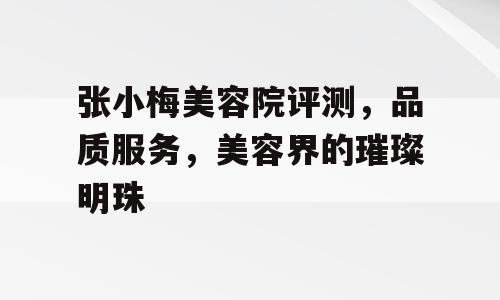 张小梅美容院评测，品质服务，美容界的璀璨明珠