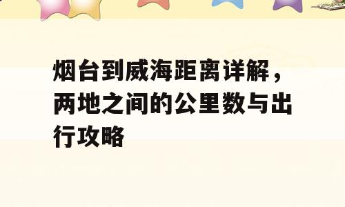 烟台到威海距离详解，两地之间的公里数与出行攻略