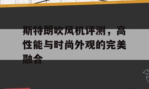 斯特朗吹风机评测，高性能与时尚外观的完美融合