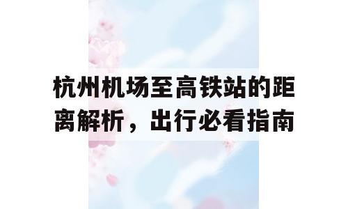 杭州机场至高铁站的距离解析，出行必看指南