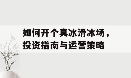 如何开个真冰滑冰场，投资指南与运营策略
