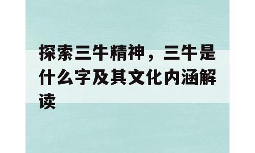 探索三牛精神，三牛是什么字及其文化内涵解读