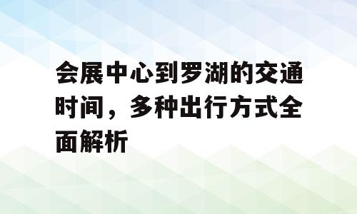 会展中心到罗湖的交通时间，多种出行方式全面解析