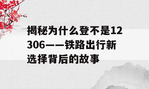 揭秘为什么登不是12306——铁路出行新选择背后的故事