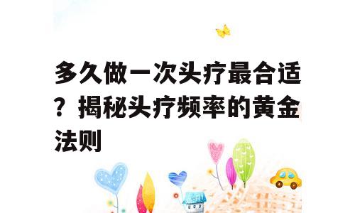 多久做一次头疗最合适？揭秘头疗频率的黄金法则