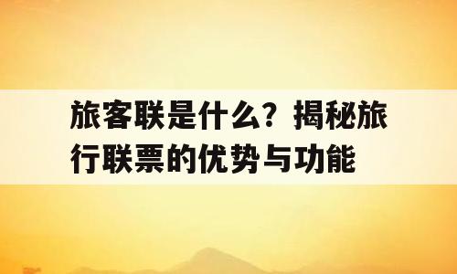 旅客联是什么？揭秘旅行联票的优势与功能