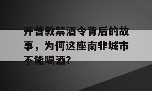 开普敦禁酒令背后的故事，为何这座南非城市不能喝酒？