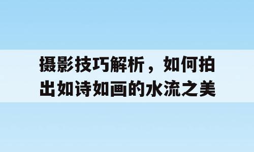 摄影技巧解析，如何拍出如诗如画的水流之美