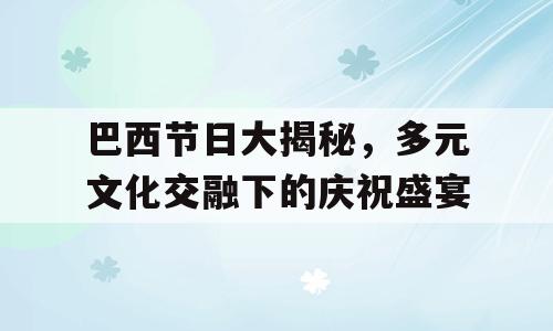 巴西节日大揭秘，多元文化交融下的庆祝盛宴