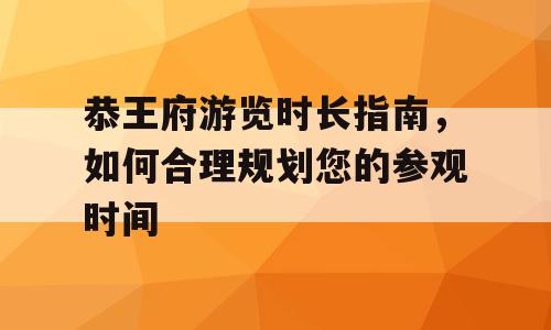 恭王府游览时长指南，如何合理规划您的参观时间