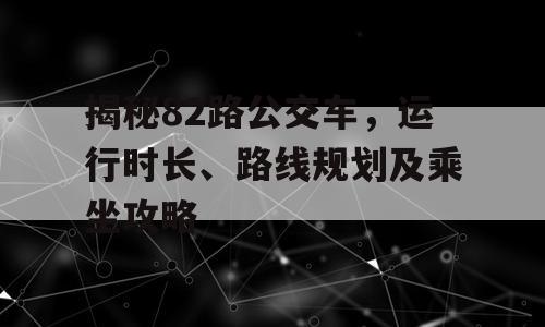 揭秘82路公交车，运行时长、路线规划及乘坐攻略