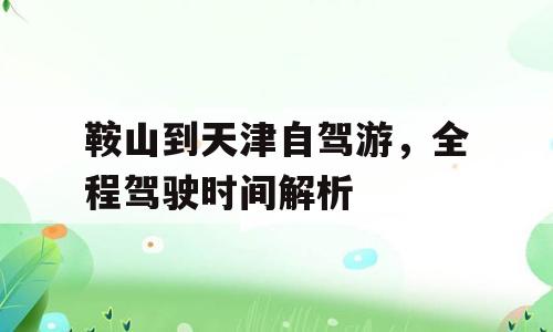 鞍山到天津自驾游，全程驾驶时间解析