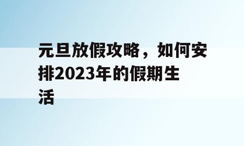 元旦放假攻略，如何安排2023年的假期生活