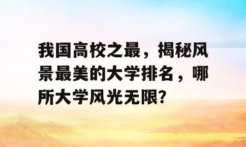 我国高校之最，揭秘风景最美的大学排名，哪所大学风光无限？