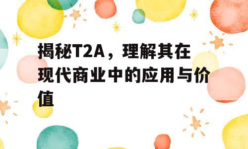 揭秘T2A，理解其在现代商业中的应用与价值