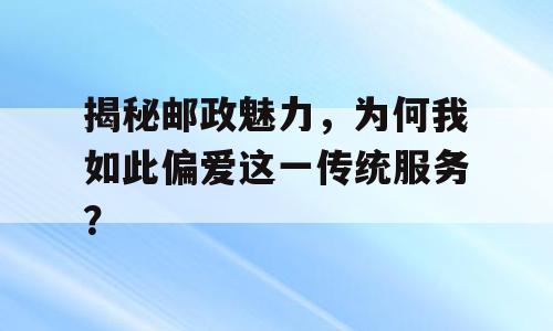 揭秘邮政魅力，为何我如此偏爱这一传统服务？