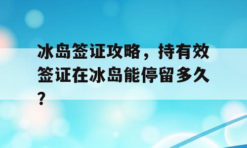 冰岛签证攻略，持有效签证在冰岛能停留多久？