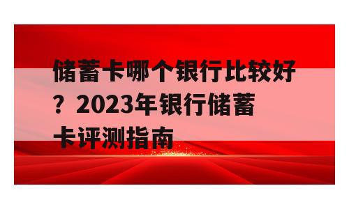 储蓄卡哪个银行比较好？2023年银行储蓄卡评测指南