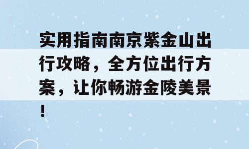 实用指南南京紫金山出行攻略，全方位出行方案，让你畅游金陵美景！