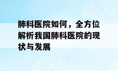 肺科医院如何，全方位解析我国肺科医院的现状与发展