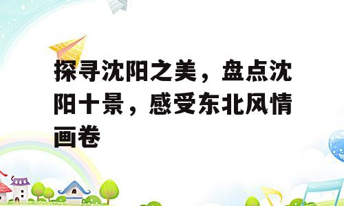 探寻沈阳之美，盘点沈阳十景，感受东北风情画卷
