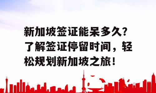 新加坡签证能呆多久？了解签证停留时间，轻松规划新加坡之旅！