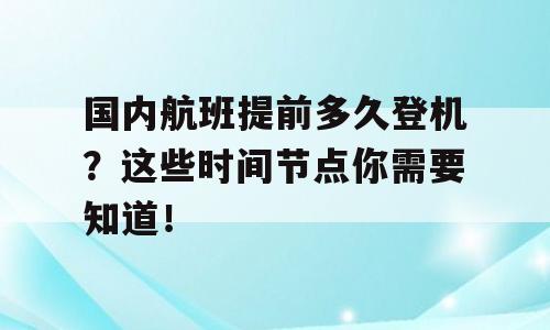 国内航班提前多久登机？这些时间节点你需要知道！