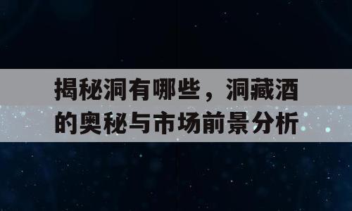 揭秘洞有哪些，洞藏酒的奥秘与市场前景分析