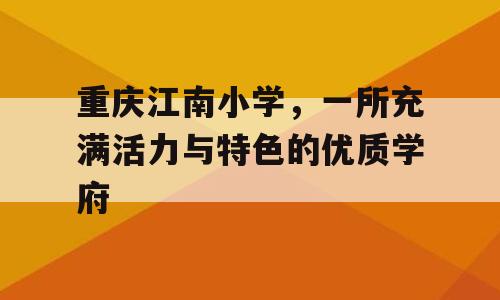 重庆江南小学，一所充满活力与特色的优质学府