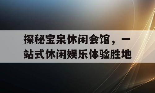 探秘宝泉休闲会馆，一站式休闲娱乐体验胜地