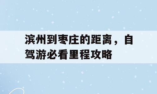 滨州到枣庄的距离，自驾游必看里程攻略