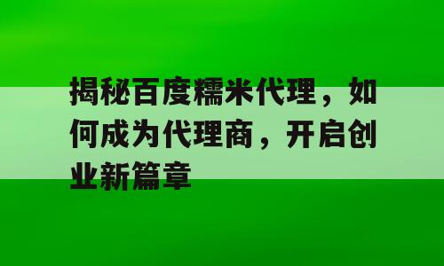 揭秘百度糯米代理，如何成为代理商，开启创业新篇章