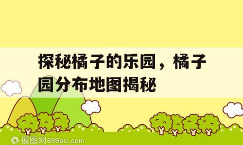 探秘橘子的乐园，橘子园分布地图揭秘