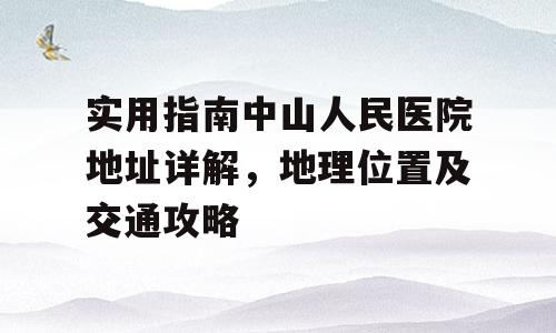 实用指南中山人民医院地址详解，地理位置及交通攻略