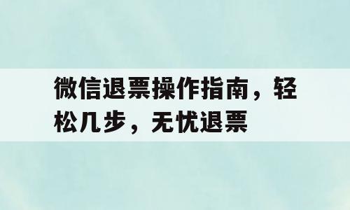 微信退票操作指南，轻松几步，无忧退票