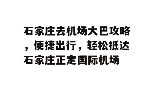 石家庄去机场大巴攻略，便捷出行，轻松抵达石家庄正定国际机场