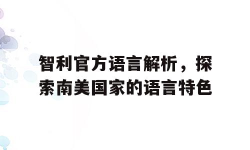 智利官方语言解析，探索南美国家的语言特色