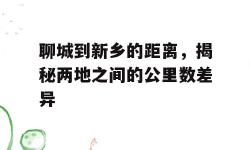 聊城到新乡的距离，揭秘两地之间的公里数差异