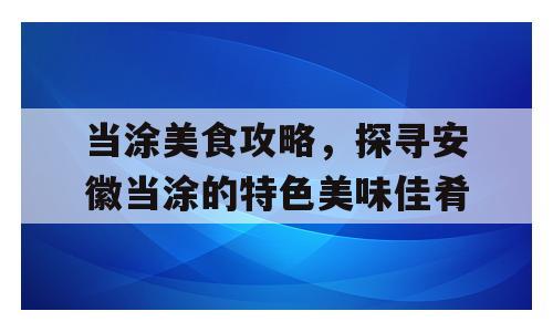 当涂美食攻略，探寻安徽当涂的特色美味佳肴
